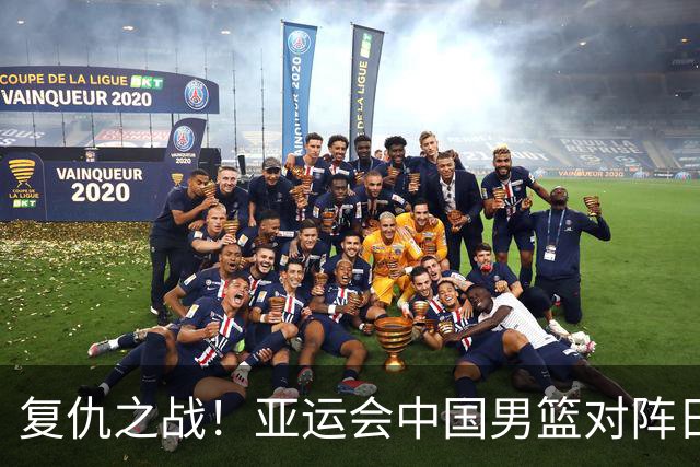 复仇之战！亚运会中国男篮对阵日本，4大底牌在手，赢球基本稳了